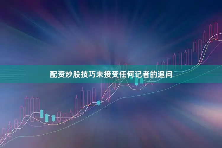 配资炒股技巧未接受任何记者的追问