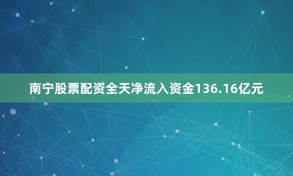南宁股票配资全天净流入资金136.16亿元