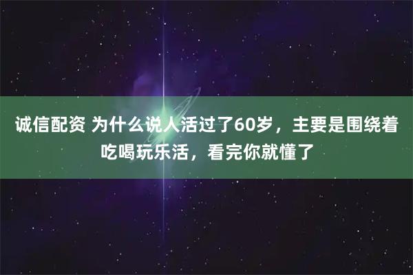 诚信配资 为什么说人活过了60岁,主要是围绕着吃喝玩乐活,看完你就懂了