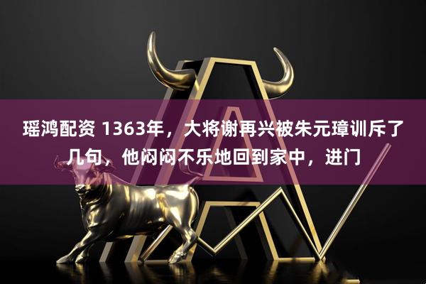 瑶鸿配资 1363年，大将谢再兴被朱元璋训斥了几句，他闷闷不乐地回到家中，进门