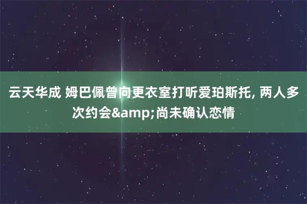 云天华成 姆巴佩曾向更衣室打听爱珀斯托, 两人多次约会&尚未确认恋情