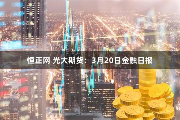 恒正网 光大期货:3月20日金融日报