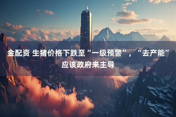 金配资 生猪价格下跌至“一级预警”,“去产能”应该政府来主导