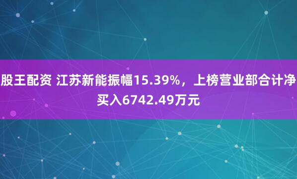 股王配资 江苏新能振幅15.39%，上榜营业部合计净买入6742.49万元
