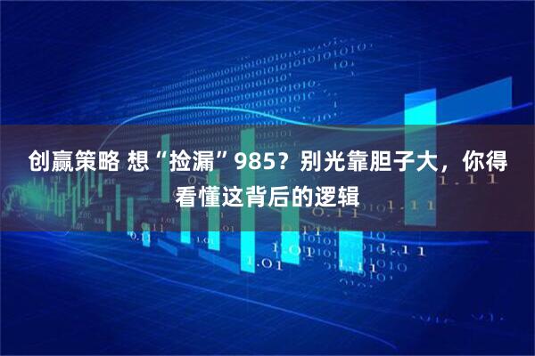 创赢策略 想“捡漏”985?别光靠胆子大,你得看懂这背后的逻辑