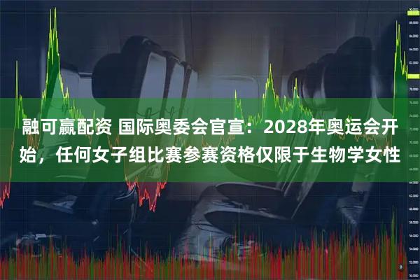 融可赢配资 国际奥委会官宣:2028年奥运会开始,任何女子组比赛参赛资格仅限于生物学女性