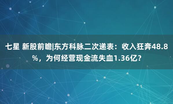 七星 新股前瞻|东方科脉二次递表：收入狂奔48.8%，为何经营现金流失血1.36亿？