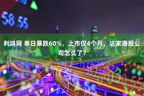 利鸿网 单日暴跌60%，上市仅4个月，这家港股公司怎么了？
