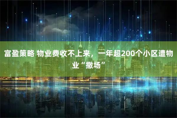 富盈策略 物业费收不上来，一年超200个小区遭物业“撤场”