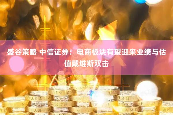 盛谷策略 中信证券：电商板块有望迎来业绩与估值戴维斯双击