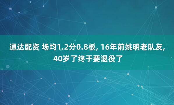 通达配资 场均1.2分0.8板, 16年前姚明老队友, 40岁了终于要退役了