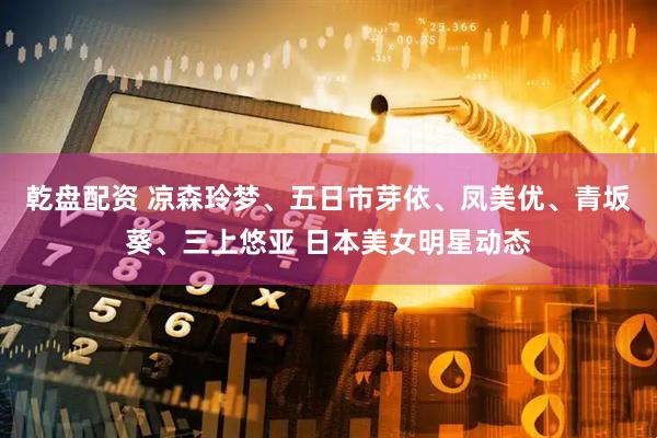 乾盘配资 凉森玲梦、五日市芽依、凤美优、青坂葵、三上悠亚 日本美女明星动态