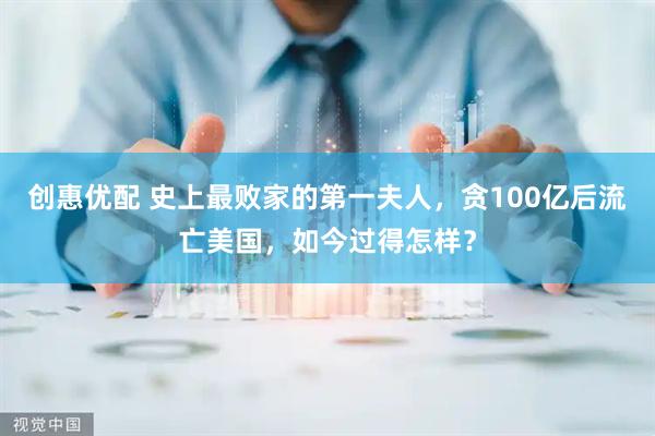 创惠优配 史上最败家的第一夫人，贪100亿后流亡美国，如今过得怎样？