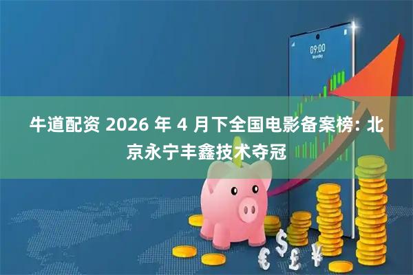 牛道配资 2026 年 4 月下全国电影备案榜: 北京永宁丰鑫技术夺冠