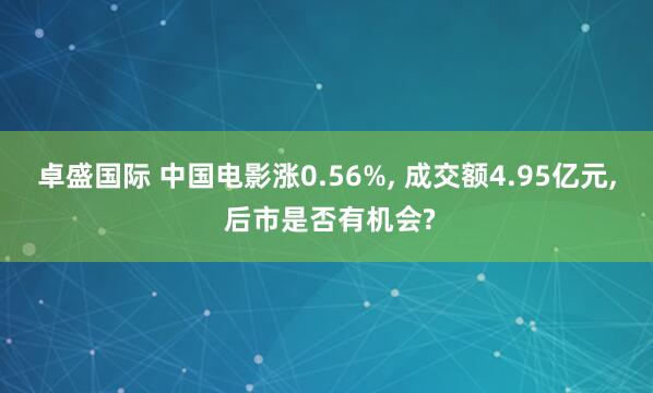 卓盛国际 中国电影涨0.56%, 成交额4.95亿元, 后市是否有机会?