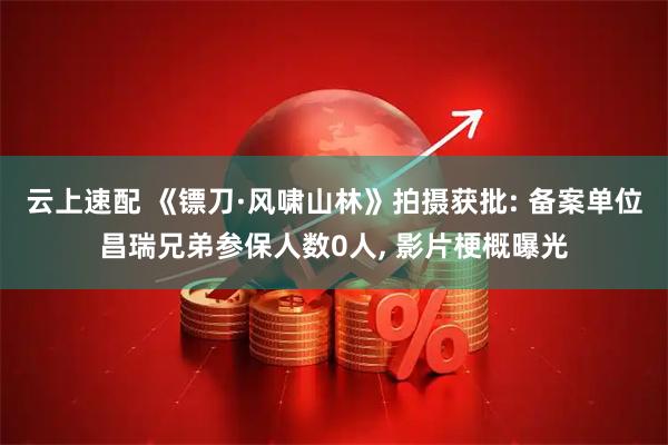 云上速配 《镖刀·风啸山林》拍摄获批: 备案单位昌瑞兄弟参保人数0人, 影片梗概曝光