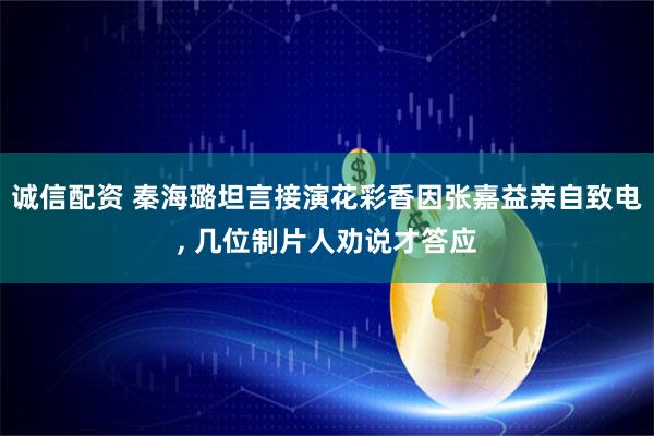 诚信配资 秦海璐坦言接演花彩香因张嘉益亲自致电, 几位制片人劝说才答应