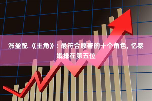 涨盈配 《主角》: 最符合原著的十个角色, 忆秦娥排在第五位
