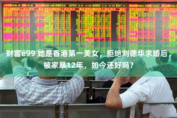 财富e99 她是香港第一美女，拒绝刘德华求婚后，被家暴12年，如今还好吗？