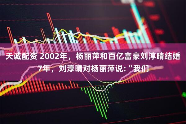 天诚配资 2002年，杨丽萍和百亿富豪刘淳晴结婚7年，刘淳晴对杨丽萍说:“我们
