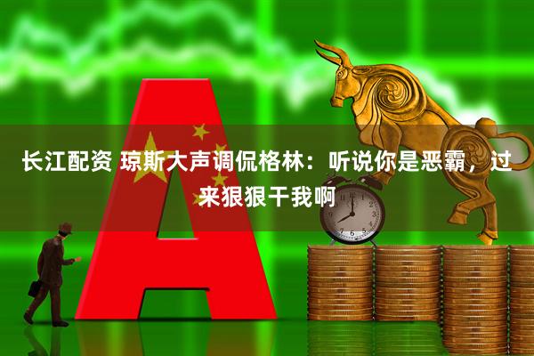 长江配资 琼斯大声调侃格林：听说你是恶霸，过来狠狠干我啊