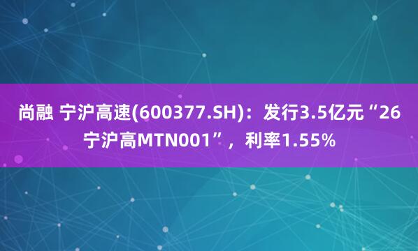 尚融 宁沪高速(600377.SH)：发行3.5亿元“26宁沪高MTN001”，利率1.55%