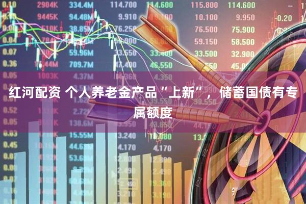 红河配资 个人养老金产品“上新”，储蓄国债有专属额度
